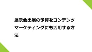 展示会出展の予算をコンテンツマーケティングにも活用する方法