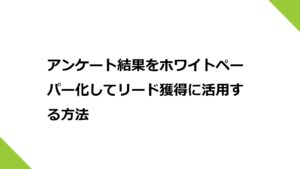 展示会のアンケート結果をホワイトペーパー化してリード獲得に活用する方法
