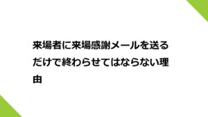 来場者に来場感謝メールを送るだけで終わらせてはならない理由