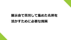 展示会で苦労して集めた名刺を活かすために必要な施策