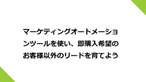 マーケティングオートメーションツールを使い、即購入希望のお客様以外のリードを育てよう