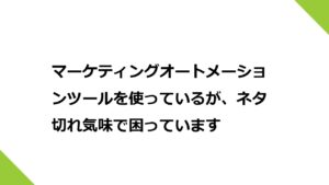 マーケティングオートメーションツールを使っているが、ネタ切れ気味で困っています
