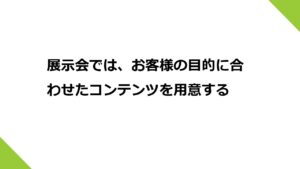 展示会では、お客様の目的に合わせたコンテンツを用意する