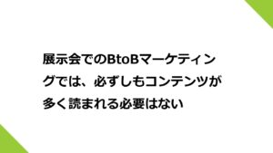 展示会でのBtoBマーケティングでは、必ずしもコンテンツが多く読まれる（見られる）必要はない