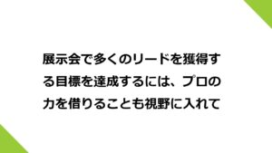 展示会で多くのリードを獲得する目標を達成するには、プロの力を借りることも視野に入れて。