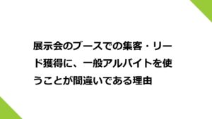展示会のブースでの集客・リード獲得に、一般アルバイトを使うことが間違いである理由