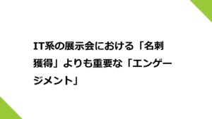 IT系の展示会における「名刺獲得」よりも重要な「エンゲージメント」