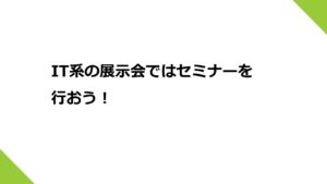 IT系の展示会ではセミナーを行おう！