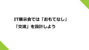 IT展示会では「おもてなし」「交流」を設計しよう
