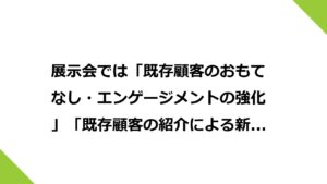 展示会では「既存顧客のおもてなし・エンゲージメントの強化」「既存顧客の紹介による新規獲得」を設計しよう