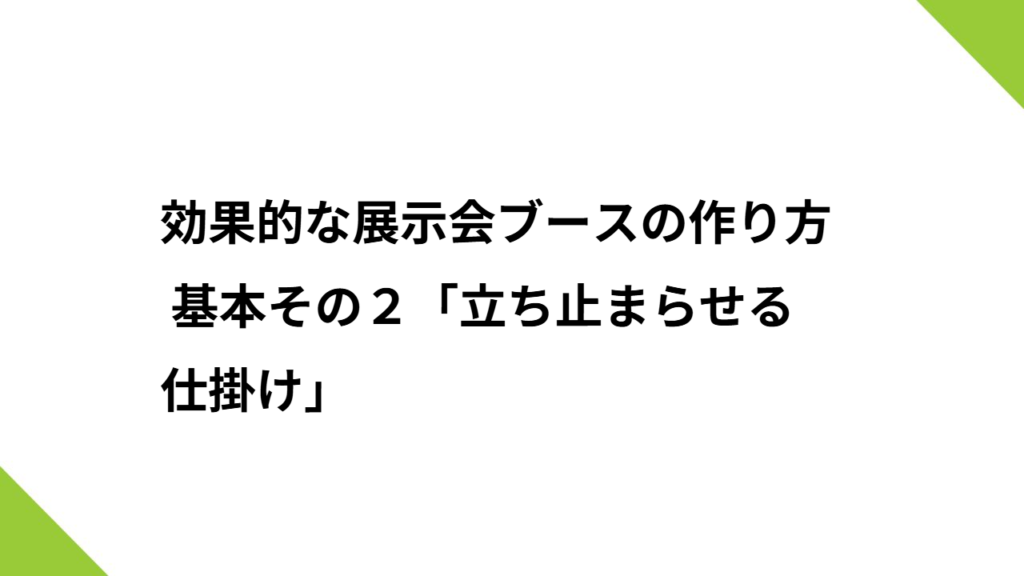 効果的な展示会ブースの作り方 基本その２「立ち止まらせる仕掛け」