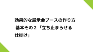 効果的な展示会ブースの作り方 基本その２「立ち止まらせる仕掛け」