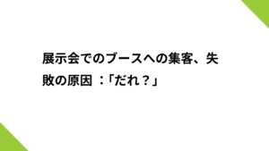 展示会でのブースへの集客、失敗の原因 ：「だれ？」