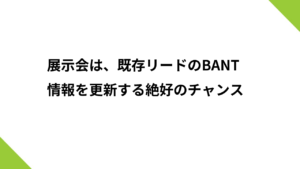 展示会は、既存リードのBANT情報を更新する絶好のチャンス