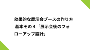 効果的な展示会ブースの作り方 基本その４「展示会後のフォローアップ設計」