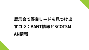 展示会で優良リードを見つけ出すコツ：BANT情報とSCOTSMAN情報