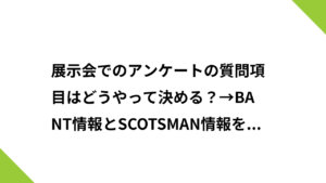 展示会でのアンケートの質問項目はどうやって決める？→BANT情報とSCOTSMAN情報を考慮して。