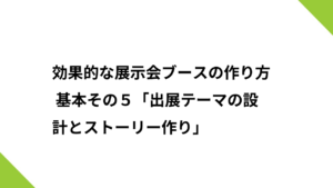 効果的な展示会ブースの作り方 基本その５「出展テーマの設計とストーリー作り」