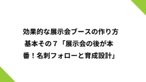 効果的な展示会ブースの作り方 基本その７「展示会の後が本番！名刺フォローと育成設計」