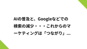 AIの普及と、Googleなどでの検索の減少・・・これからのマーケティングは「つながり」が鍵。