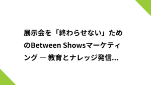 展示会を「終わらせない」ためのBetween Showsマーケティング― 教育とナレッジ発信でつながりを続ける ―