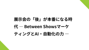 展示会の「後」が本番になる時代 ― Between ShowsマーケティングとAI・自動化の力 ―