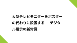 大型テレビモニターをポスターの代わりに設置する ― デジタル展示の新常識
