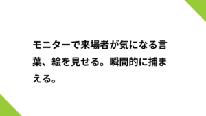 モニターで来場者が気になる言葉、絵を見せる。瞬間的に捕まえる。
