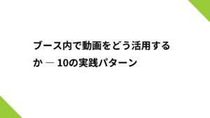 ブース内で動画をどう活用するか ― 10の実践パターン