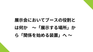 展示会においてブースの役割とは何か　～「展示する場所」から「関係を始める装置」へ ～