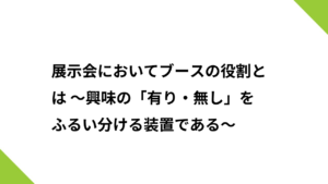 展示会においてブースの役割とは ～興味の「有り・無し」をふるい分ける装置である～