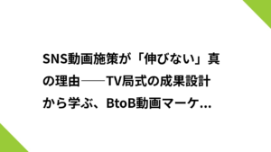 SNS動画施策が「伸びない」真の理由――TV局式の成果設計から学ぶ、BtoB動画マーケティングの勝機