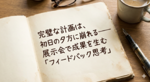 完璧な計画は、初日の夕方に崩れる──展示会で成果を生む「フィードバック思考」